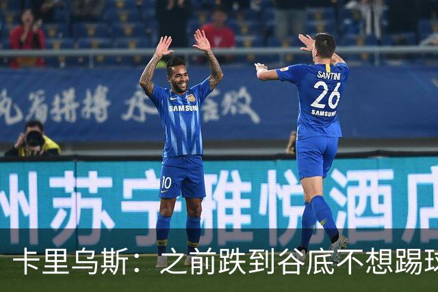 卡里乌斯：之前跌到谷底不想踢球了，现在想在沙尔克拼到退役