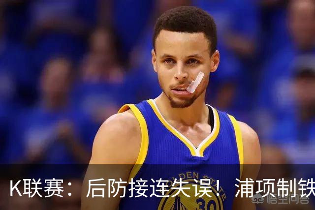K联赛：后防接连失误！浦项制铁主场0比2不敌全北现代